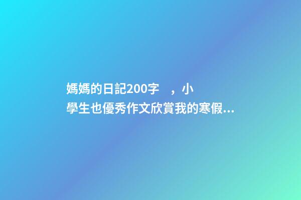 媽媽的日記200字，小學生也優秀作文欣賞我的寒假生活-第1張-觀點-玄機派